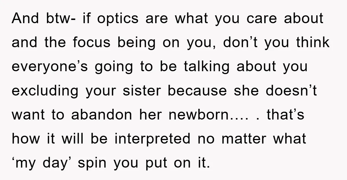 And btw- if optics are what you care about and the focus being on you, don’t you think everyone’s going to be talking about you excluding your sister because she...