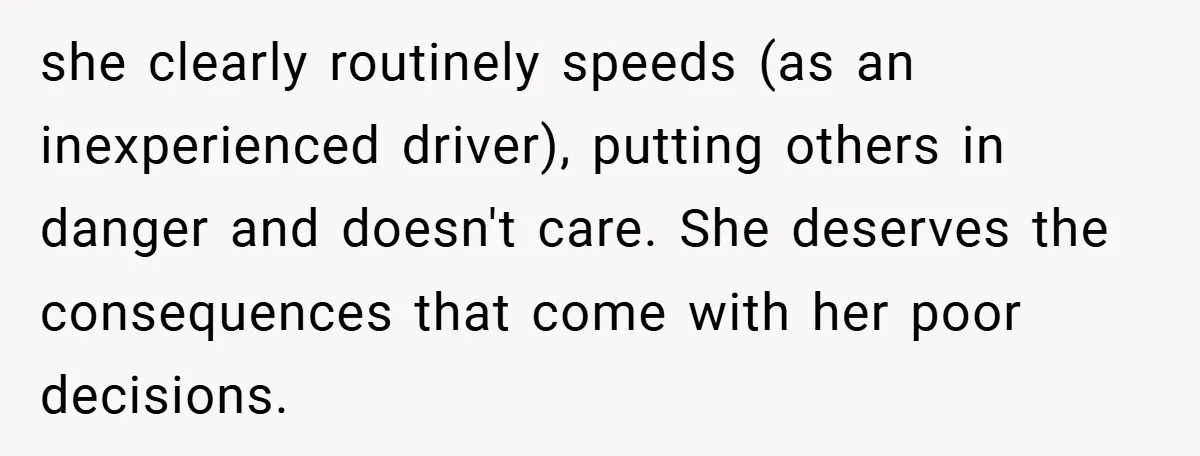 she clearly routinely speeds (as an inexperienced driver), putting others in danger and doesn't care. She deserves the consequences that come with her poor decisions.