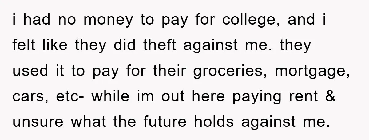 i had no money to pay for college, and i felt like they did theft against me. they used it to pay for their groceries, mortgage, cars, etc- while im...