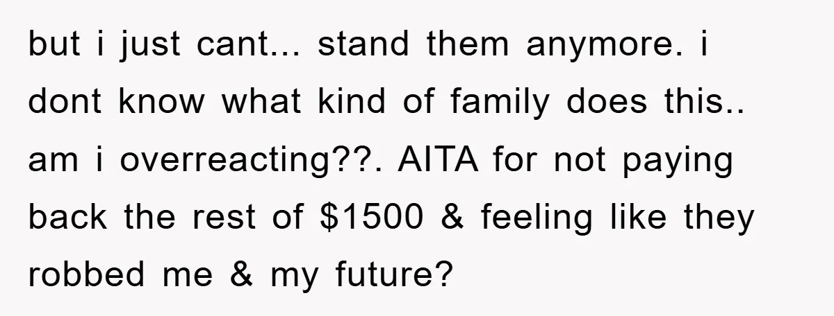 but i just cant... stand them anymore. i dont know what kind of family does this.. am i overreacting??. AITA for not paying back the rest of $1500 & feeling...