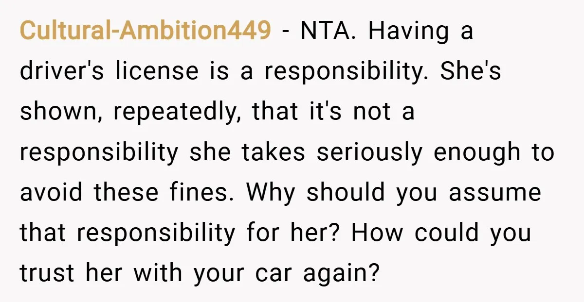 Cultural-Ambition449 − NTA. Having a driver's license is a responsibility. She's shown, repeatedly, that it's not a responsibility she takes seriously enough to avoid these fines. Why should you assume...