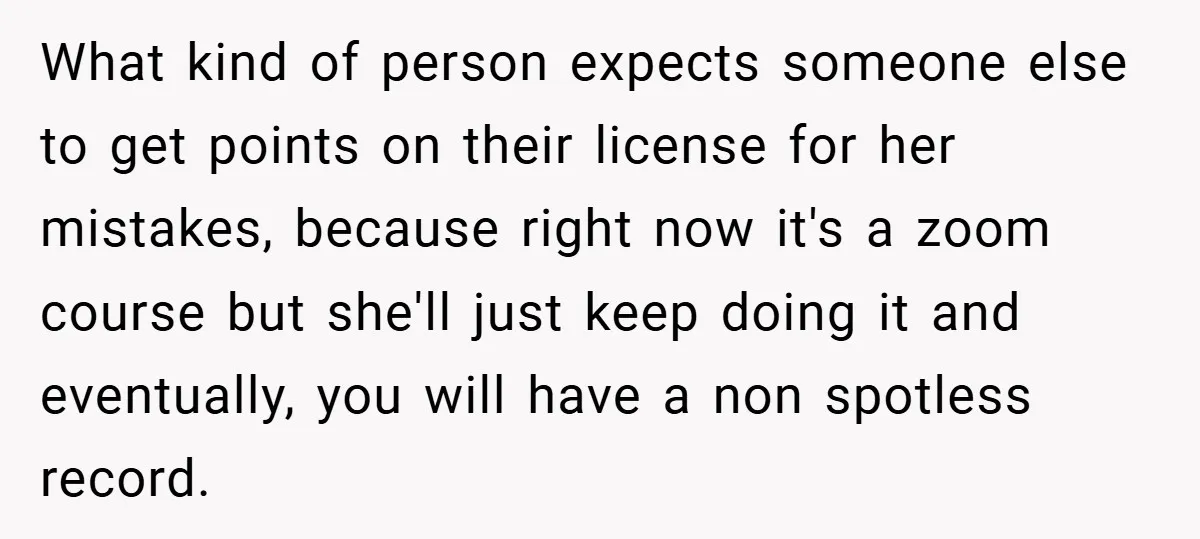 What kind of person expects someone else to get points on their license for her mistakes, because right now it's a zoom course but she'll just keep doing it and...