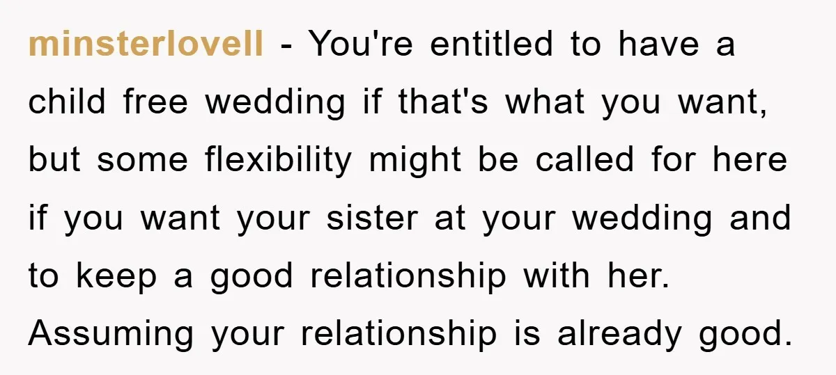 minsterlovell − You're entitled to have a child free wedding if that's what you want, but some flexibility might be called for here if you want your sister at your...