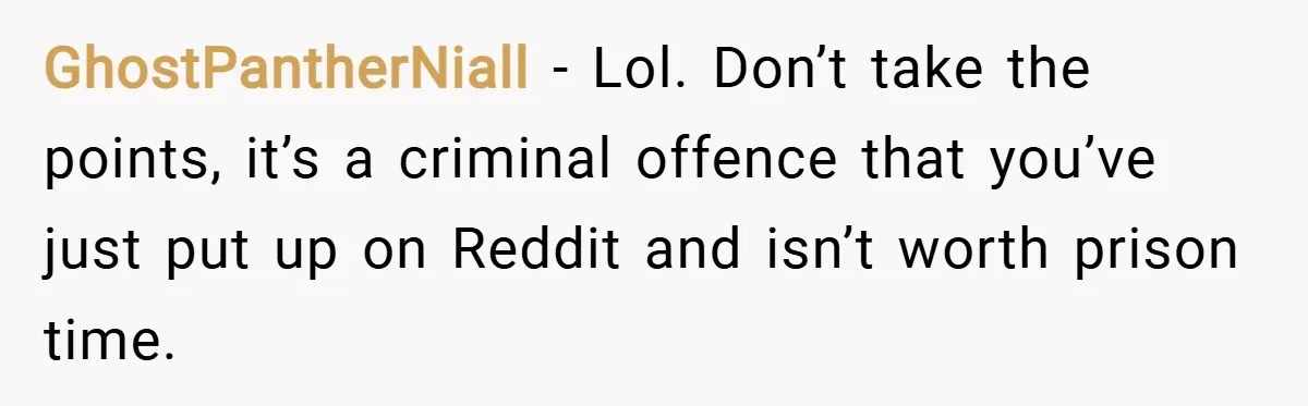 GhostPantherNiall − Lol. Don’t take the points, it’s a criminal offence that you’ve just put up on Reddit and isn’t worth prison time.