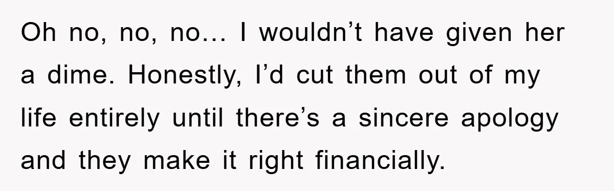 Oh no, no, no… I wouldn’t have given her a dime. Honestly, I’d cut them out of my life entirely until there’s a sincere apology and they make it right...