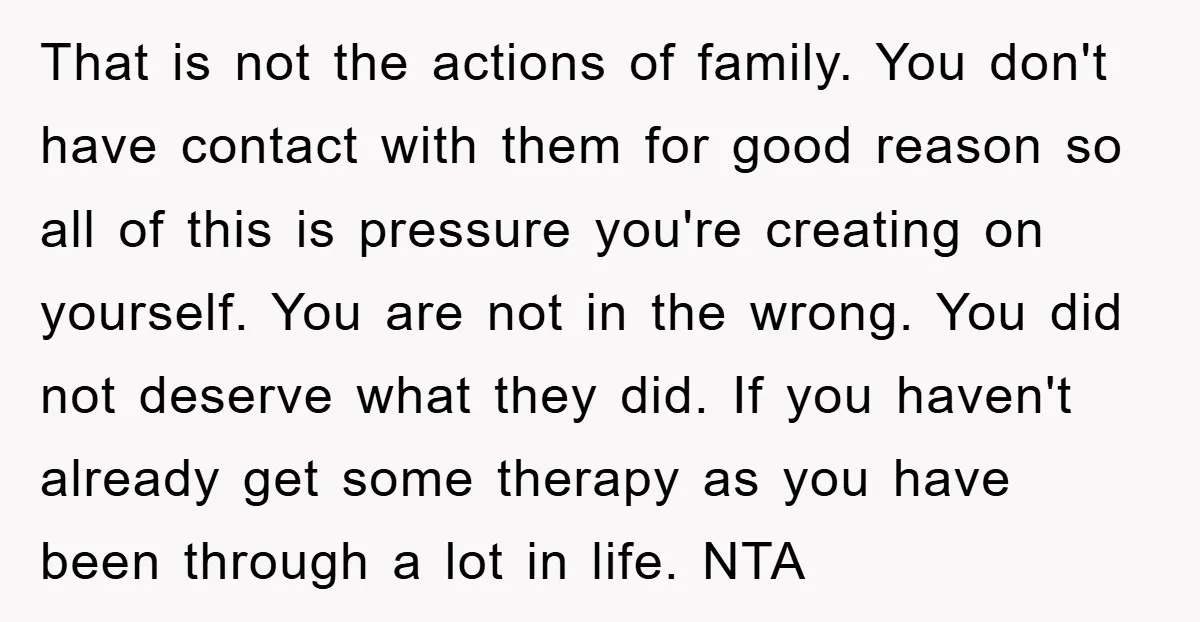 That is not the actions of family. You don't have contact with them for good reason so all of this is pressure you're creating on yourself. You are not in...