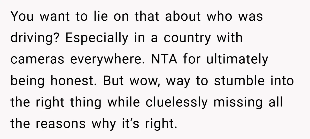 You want to lie on that about who was driving? Especially in a country with cameras everywhere. NTA for ultimately being honest. But wow, way to stumble into the right...