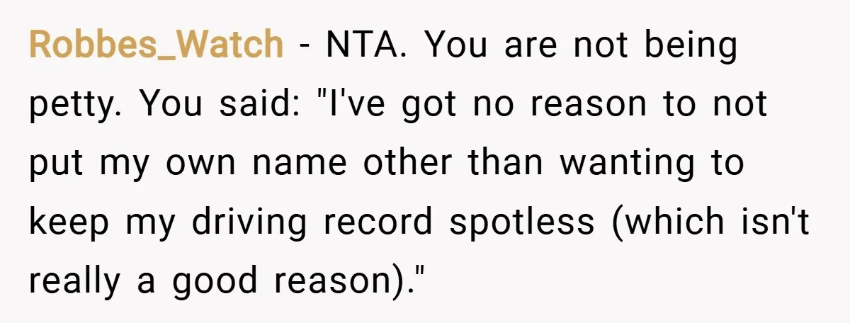 Robbes_Watch − NTA. You are not being petty. You said: "I've got no reason to not put my own name other than wanting to keep my driving record spotless (which...