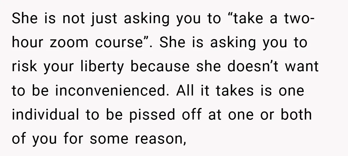 She is not just asking you to “take a two-hour zoom course”. She is asking you to risk your liberty because she doesn’t want to be inconvenienced. All it takes...