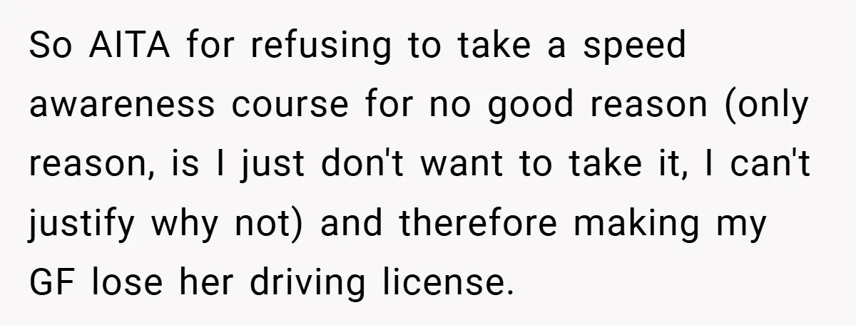 So AITA for refusing to take a speed awareness course for no good reason (only reason, is I just don't want to take it, I can't justify why not) and...