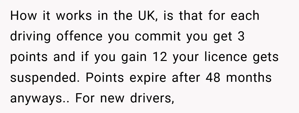 How it works in the UK, is that for each driving offence you commit you get 3 points and if you gain 12 your licence gets suspended. Points expire after...