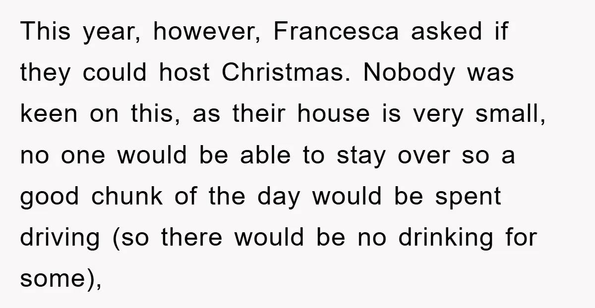 This year, however, Francesca asked if they could host Christmas. Nobody was keen on this, as their house is very small, no one would be able to stay over so...