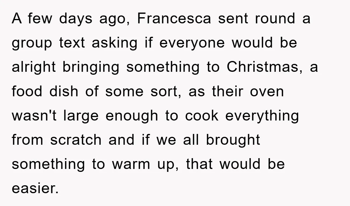 A few days ago, Francesca sent round a group text asking if everyone would be alright bringing something to Christmas, a food dish of some sort, as their oven wasn't...