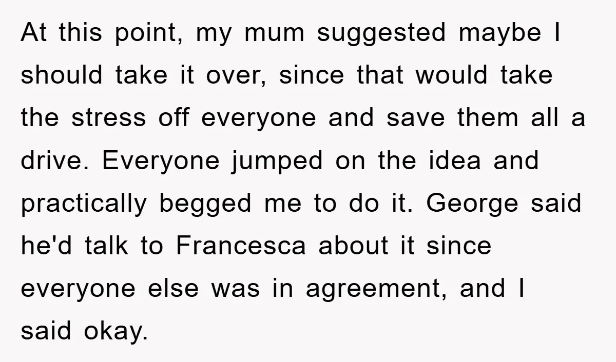 At this point, my mum suggested maybe I should take it over, since that would take the stress off everyone and save them all a drive. Everyone jumped on the...