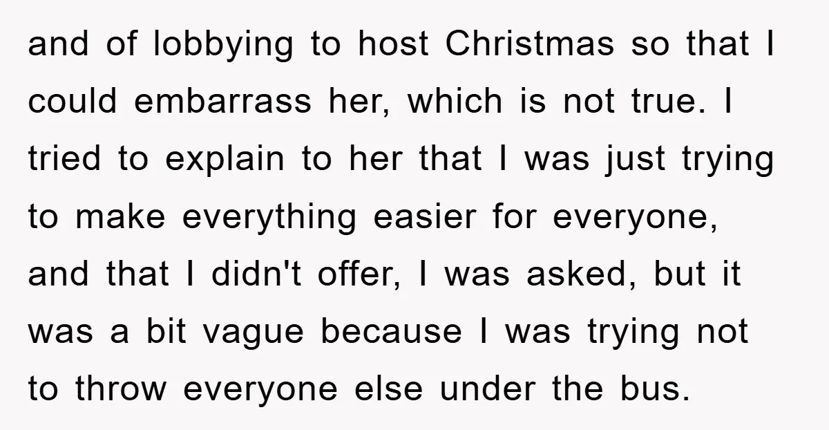and of lobbying to host Christmas so that I could embarrass her, which is not true. I tried to explain to her that I was just trying to make everything...