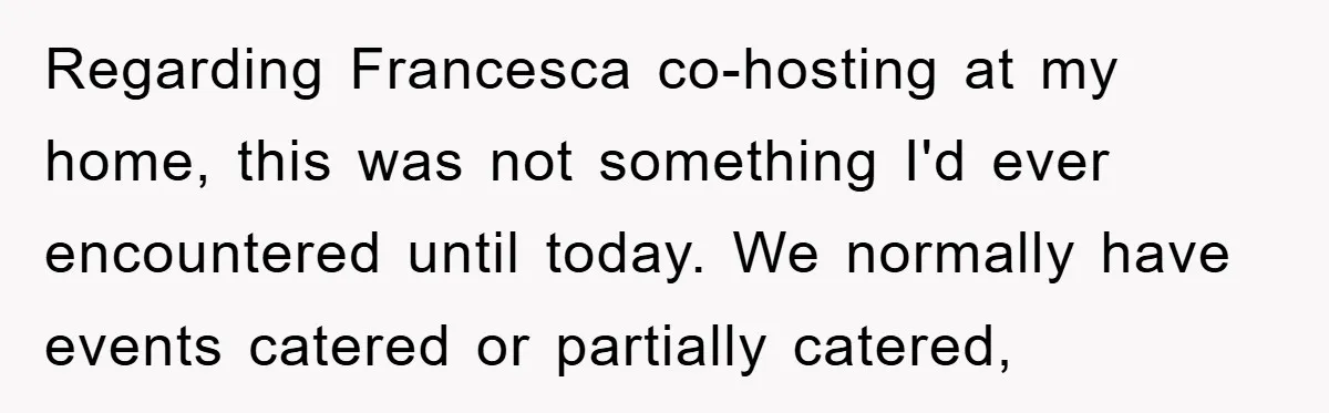 Regarding Francesca co-hosting at my home, this was not something I'd ever encountered until today. We normally have events catered or partially catered,