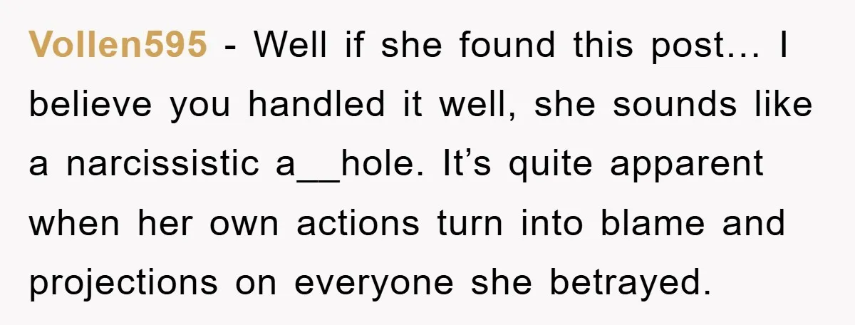 Vollen595 - Well if she found this post… I believe you handled it well, she sounds like a narcissistic a__hole. It’s quite apparent when her own actions turn into blame...