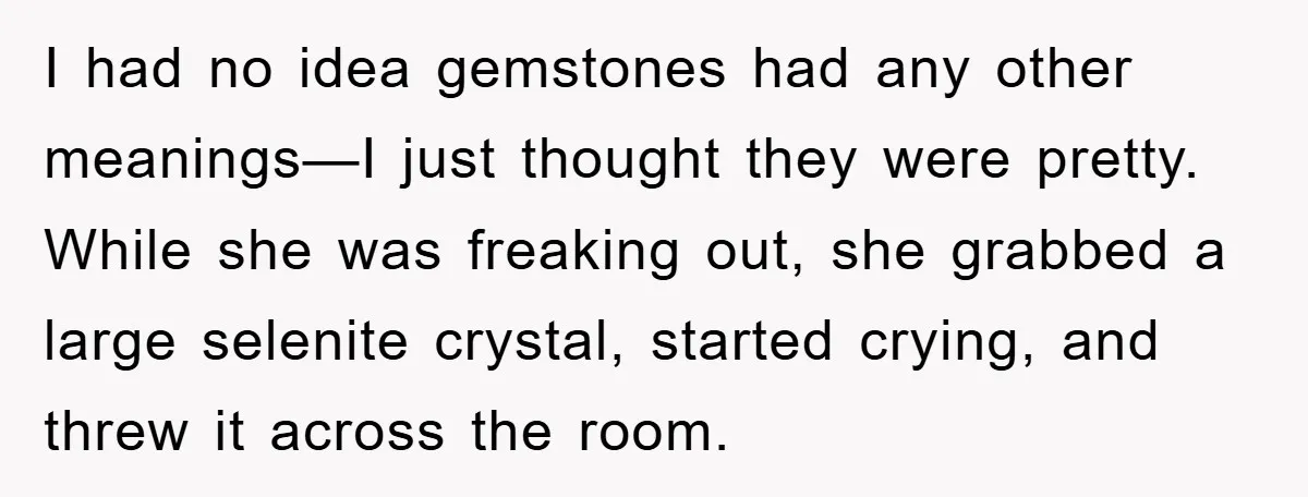I had no idea gemstones had any other meanings—I just thought they were pretty. While she was freaking out, she grabbed a large selenite crystal, started crying, and threw it...