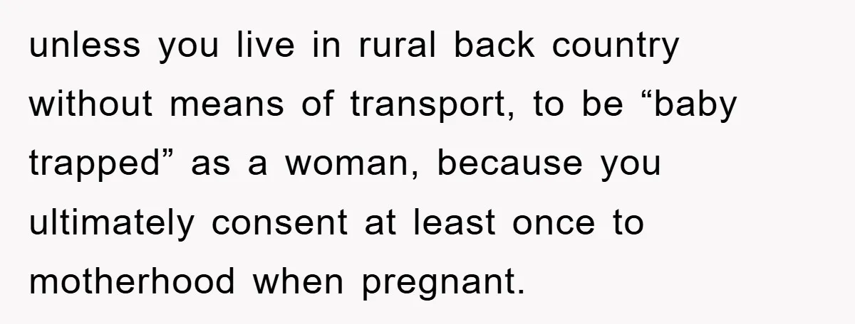 unless you live in rural back country without means of transport, to be “baby trapped” as a woman, because you ultimately consent at least once to motherhood when pregnant.