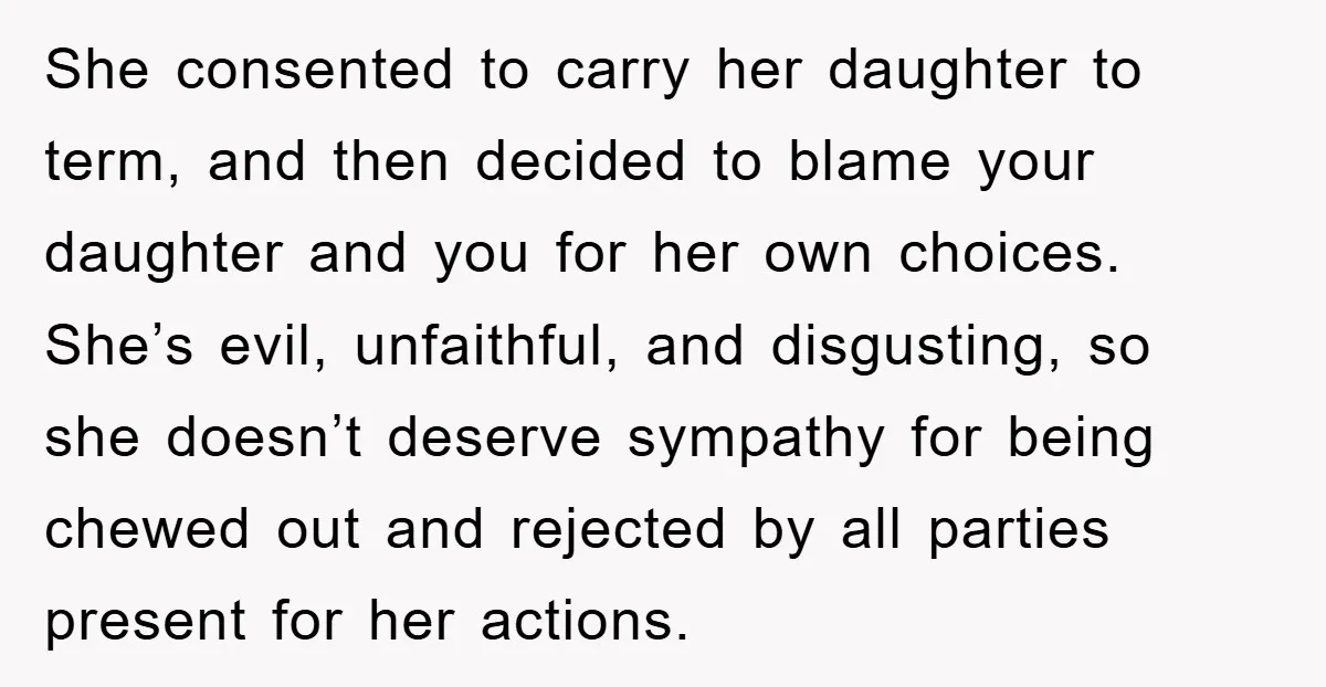 She consented to carry her daughter to term, and then decided to blame your daughter and you for her own choices. She’s evil, unfaithful, and disgusting, so she doesn’t deserve...