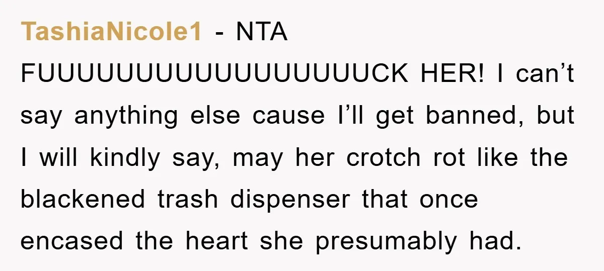 TashiaNicole1 - NTA FUUUUUUUUUUUUUUUUUCK HER! I can’t say anything else cause I’ll get banned, but I will kindly say, may her crotch rot like the blackened trash dispenser that once...