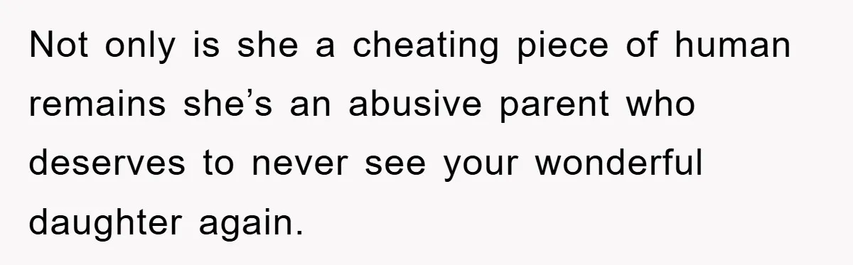 Not only is she a cheating piece of human remains she’s an abusive parent who deserves to never see your wonderful daughter again.
