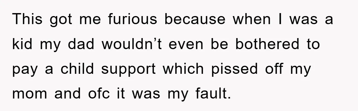 This got me furious because when I was a kid my dad wouldn’t even be bothered to pay a child support which pissed off my mom and ofc it was...