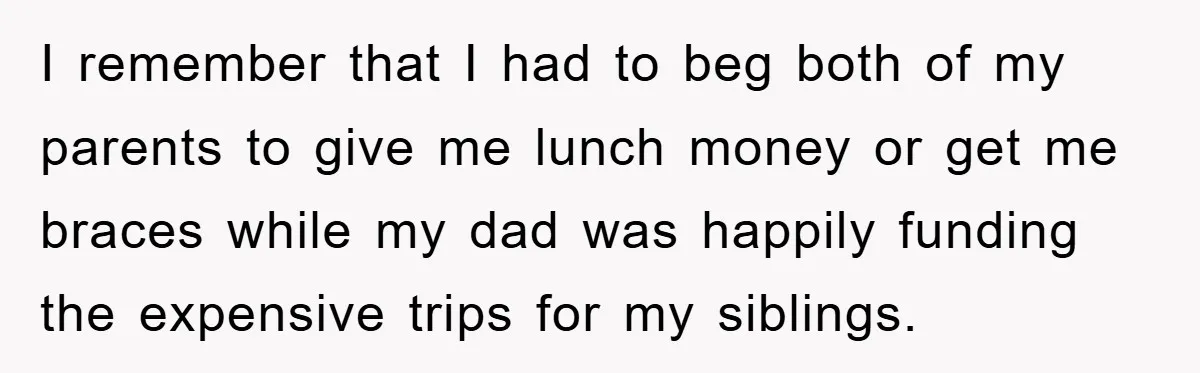 I remember that I had to beg both of my parents to give me lunch money or get me braces while my dad was happily funding the expensive trips for...