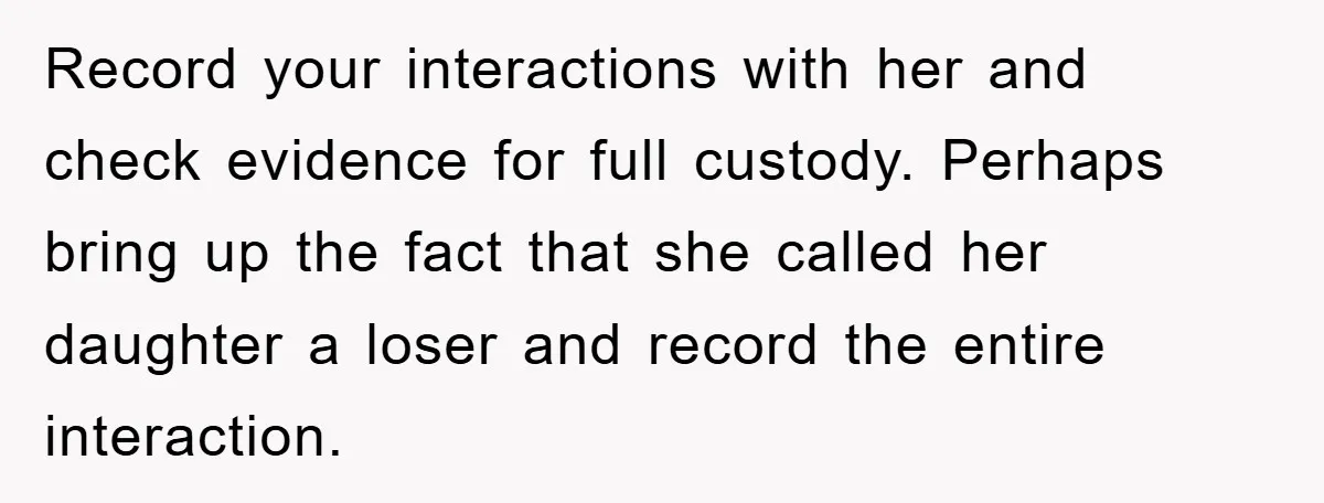 Record your interactions with her and check evidence for full custody. Perhaps bring up the fact that she called her daughter a loser and record the entire interaction.
