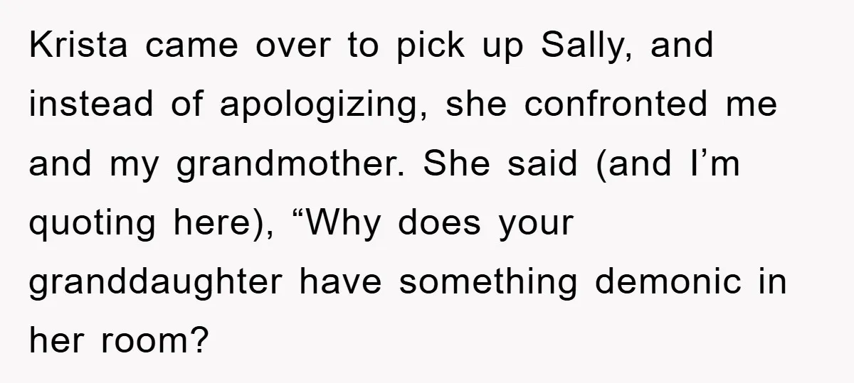 Krista came over to pick up Sally, and instead of apologizing, she confronted me and my grandmother. She said (and I’m quoting here), “Why does your granddaughter have something demonic...