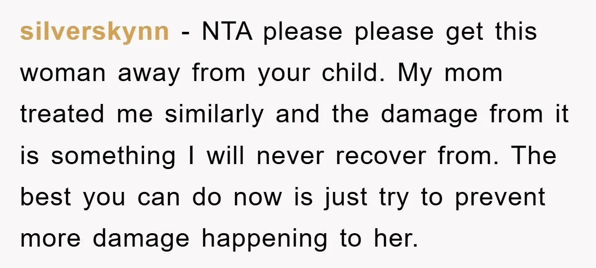 silverskynn - NTA please please get this woman away from your child. My mom treated me similarly and the damage from it is something I will never recover from. The...