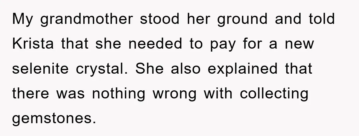 My grandmother stood her ground and told Krista that she needed to pay for a new selenite crystal. She also explained that there was nothing wrong with collecting gemstones.