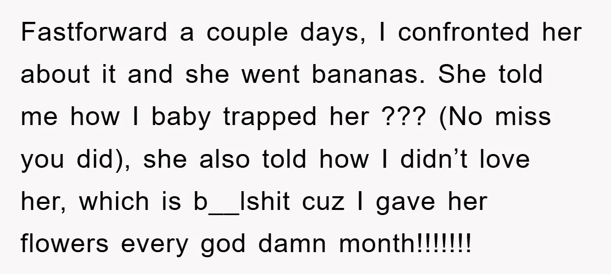 Fastforward a couple days, I confronted her about it and she went bananas. She told me how I baby trapped her ??? (No miss you did), she also told how...