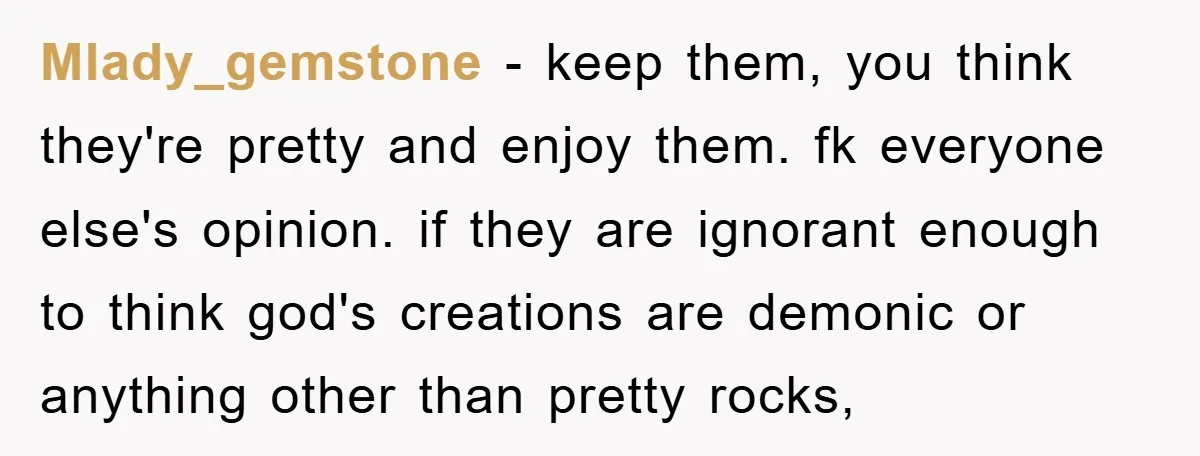 Mlady_gemstone − keep them, you think they're pretty and enjoy them. fk everyone else's opinion. if they are ignorant enough to think god's creations are demonic or anything other than...
