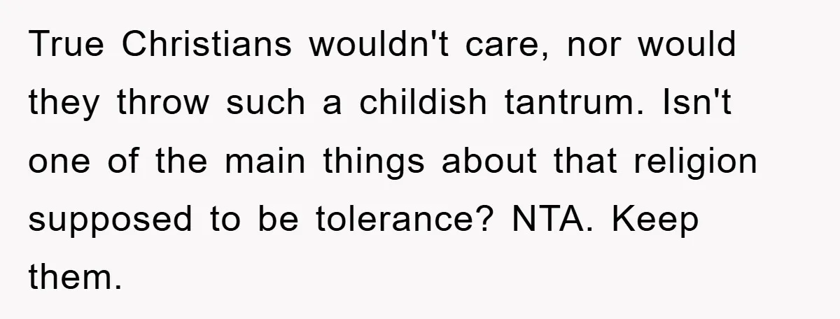 True Christians wouldn't care, nor would they throw such a childish tantrum. Isn't one of the main things about that religion supposed to be tolerance? NTA. Keep them.