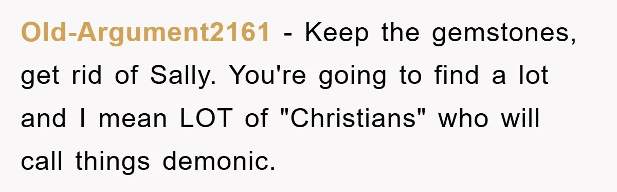 Old-Argument2161 − Keep the gemstones, get rid of Sally. You're going to find a lot and I mean LOT of "Christians" who will call things demonic.