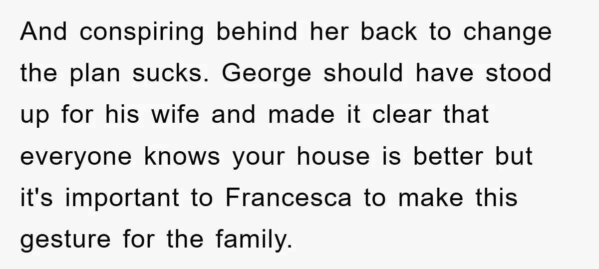 And conspiring behind her back to change the plan sucks. George should have stood up for his wife and made it clear that everyone knows your house is better but...