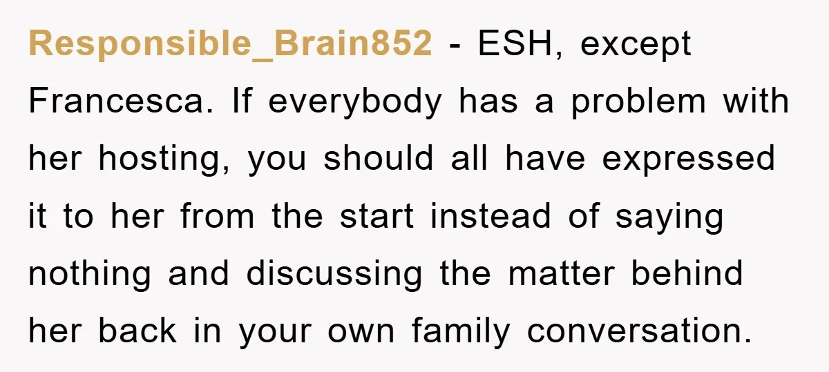 Responsible_Brain852 − ESH, except Francesca. If everybody has a problem with her hosting, you should all have expressed it to her from the start instead of saying nothing and discussing...
