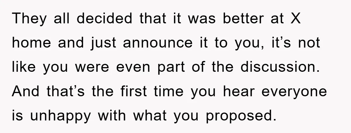 They all decided that it was better at X home and just announce it to you, it’s not like you were even part of the discussion. And that’s the first...