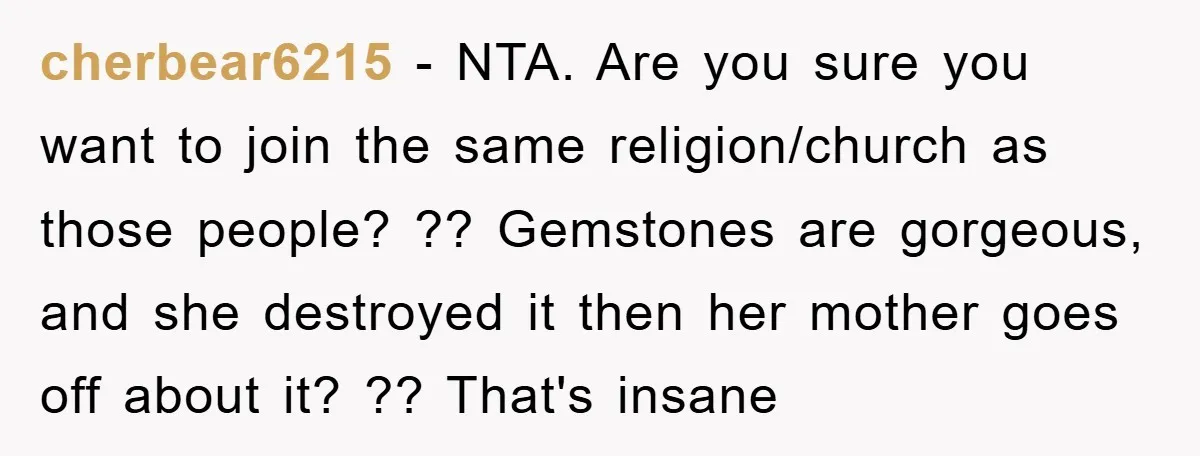 cherbear6215 − NTA. Are you sure you want to join the same religion/church as those people? ?? Gemstones are gorgeous, and she destroyed it then her mother goes off about...
