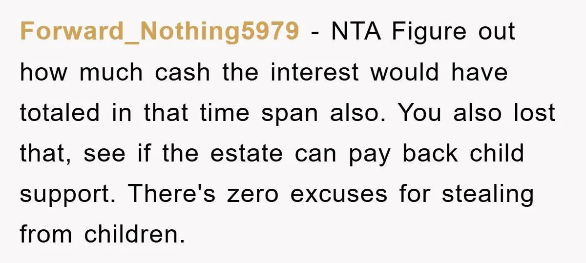 Forward_Nothing5979 − NTA Figure out how much cash the interest would have totaled in that time span also. You also lost that, see if the estate can pay back child...