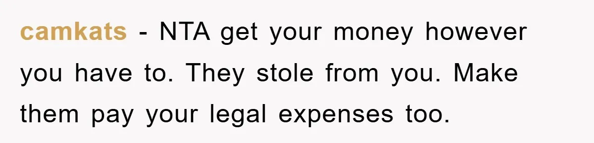 camkats − NTA get your money however you have to. They stole from you. Make them pay your legal expenses too.