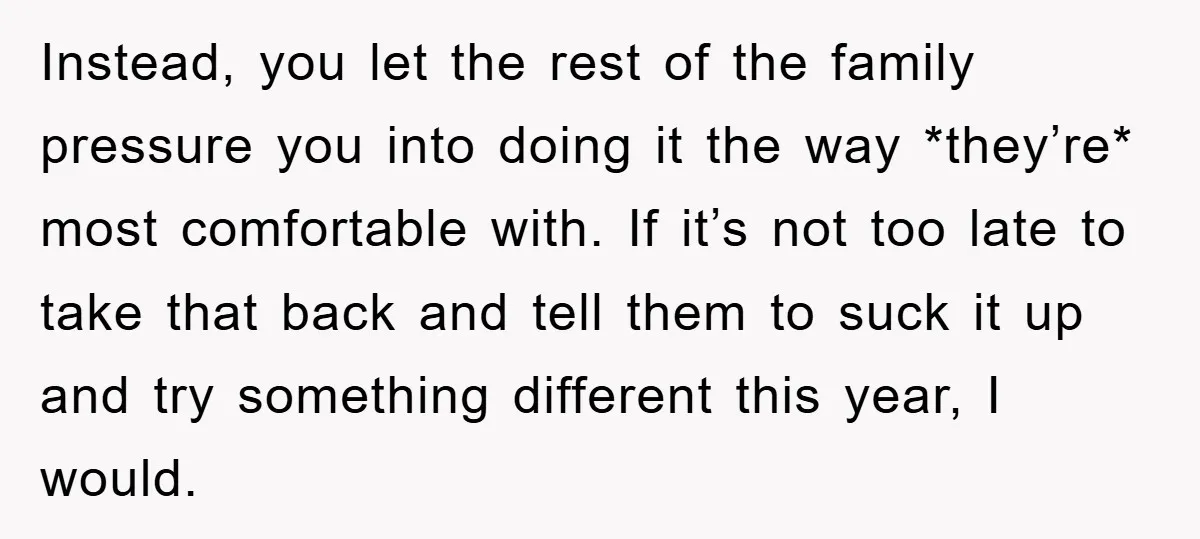 Instead, you let the rest of the family pressure you into doing it the way *they’re* most comfortable with. If it’s not too late to take that back and tell...