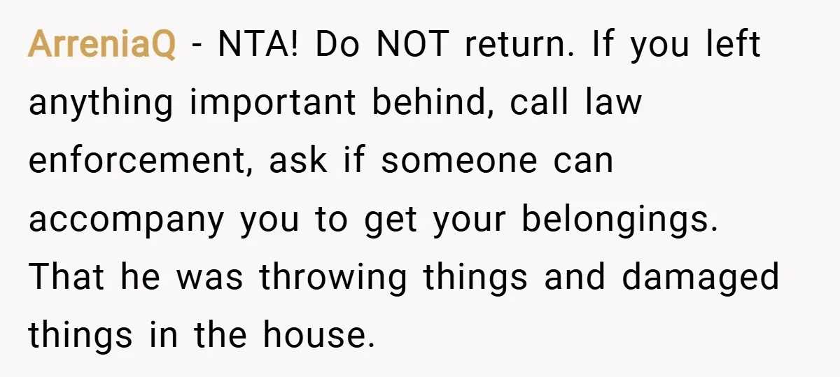 ArreniaQ − NTA! Do NOT return. If you left anything important behind, call law enforcement, ask if someone can accompany you to get your belongings. That he was throwing things...