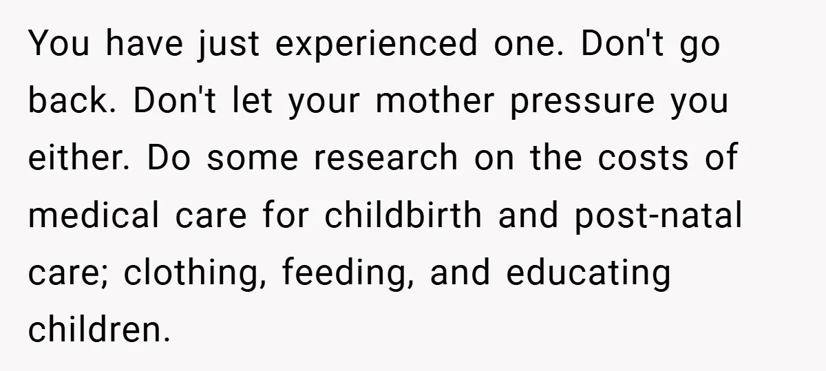You have just experienced one. Don't go back. Don't let your mother pressure you either. Do some research on the costs of medical care for childbirth and post-natal care; clothing,...