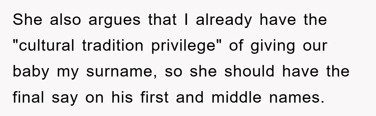 She also argues that I already have the "cultural tradition privilege" of giving our baby my surname, so she should have the final say on his first and middle names.