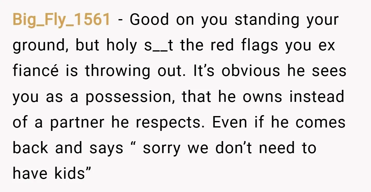 Big_Fly_1561 − Good on you standing your ground, but holy s__t the red flags you ex fiancé is throwing out. It’s obvious he sees you as a possession, that he...