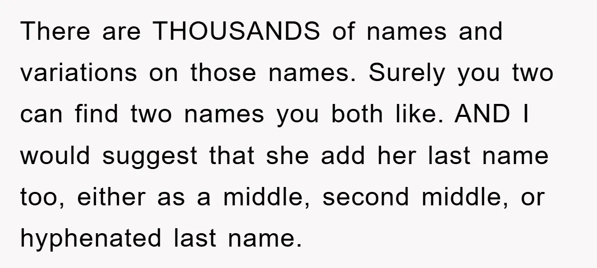 There are THOUSANDS of names and variations on those names. Surely you two can find two names you both like. AND I would suggest that she add her last name...
