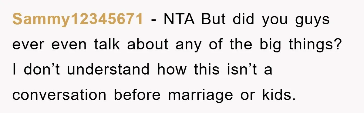 Sammy12345671 − NTA But did you guys ever even talk about any of the big things? I don’t understand how this isn’t a conversation before marriage or kids.