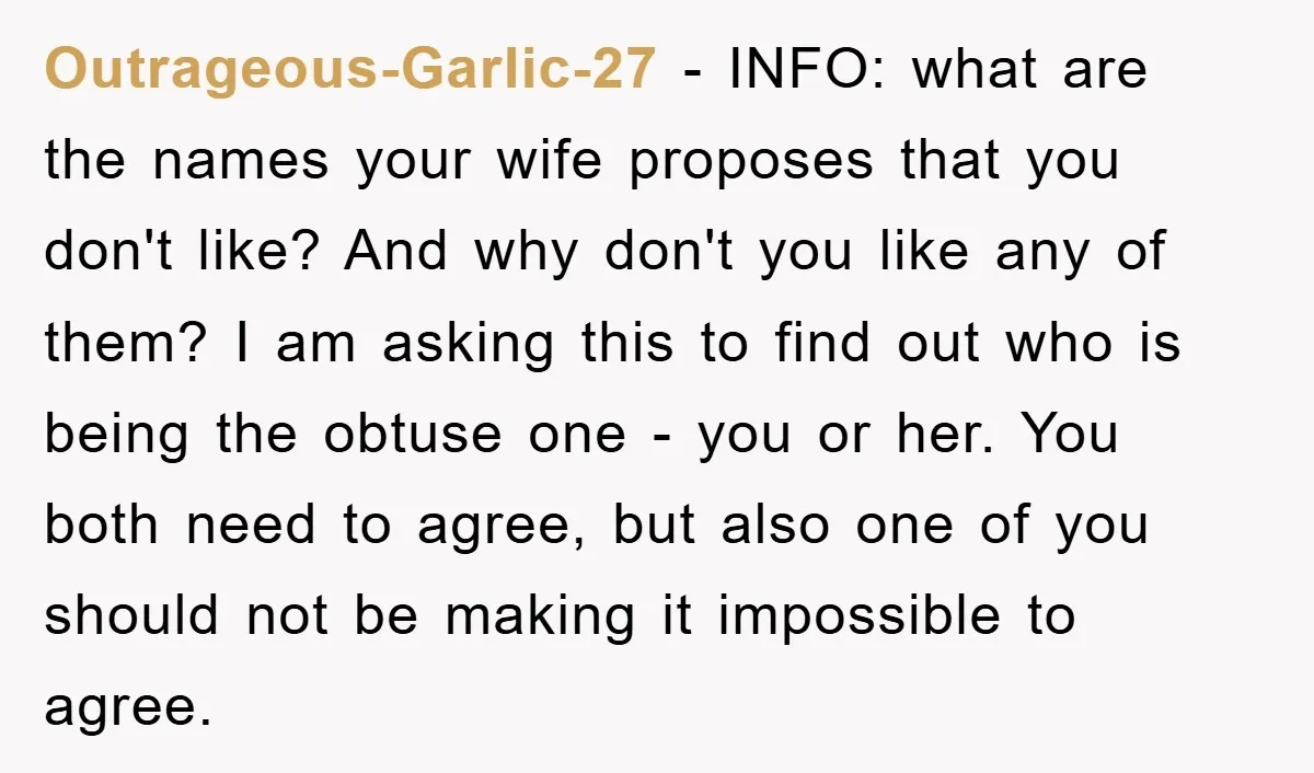 Outrageous-Garlic-27 − INFO: what are the names your wife proposes that you don't like? And why don't you like any of them? I am asking this to find out who...